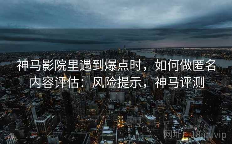 神马影院里遇到爆点时,如何做匿名内容评估:风险提示,神马评测 神马影院里遇到爆点时,如何做匿名内容评估:风险提示,神马评测