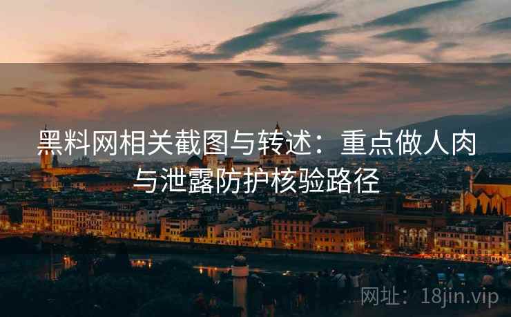 黑料网相关截图与转述：重点做人肉与泄露防护核验路径