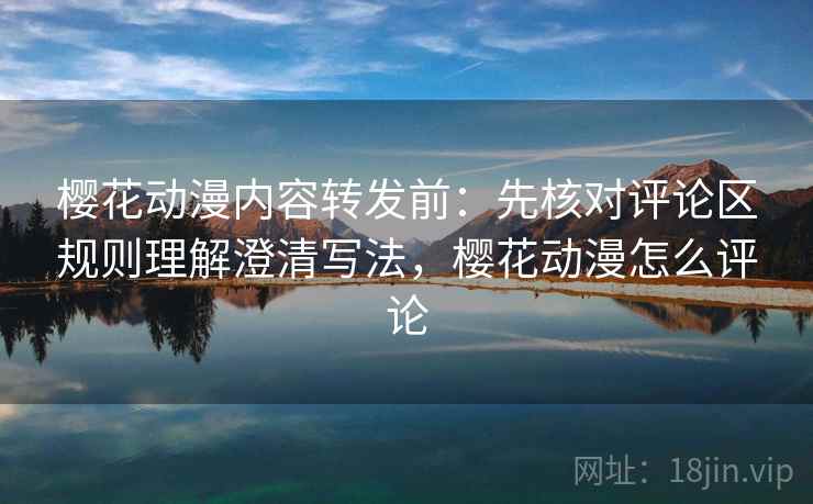 樱花动漫内容转发前：先核对评论区规则理解澄清写法，樱花动漫怎么评论