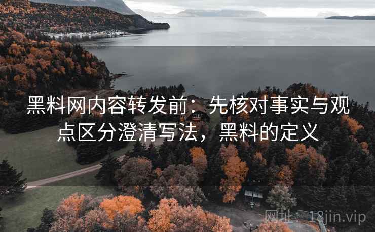 黑料网内容转发前：先核对事实与观点区分澄清写法，黑料的定义