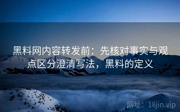 黑料网内容转发前：先核对事实与观点区分澄清写法，黑料的定义