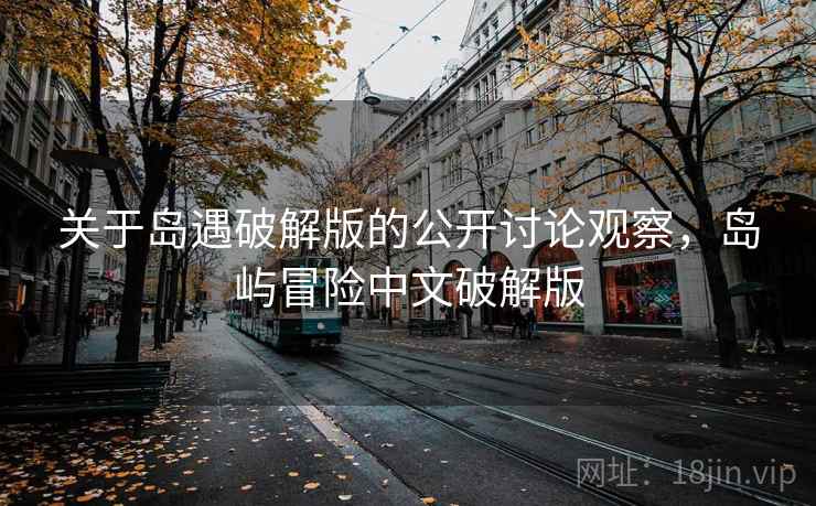 关于岛遇破解版的公开讨论观察，岛屿冒险中文破解版