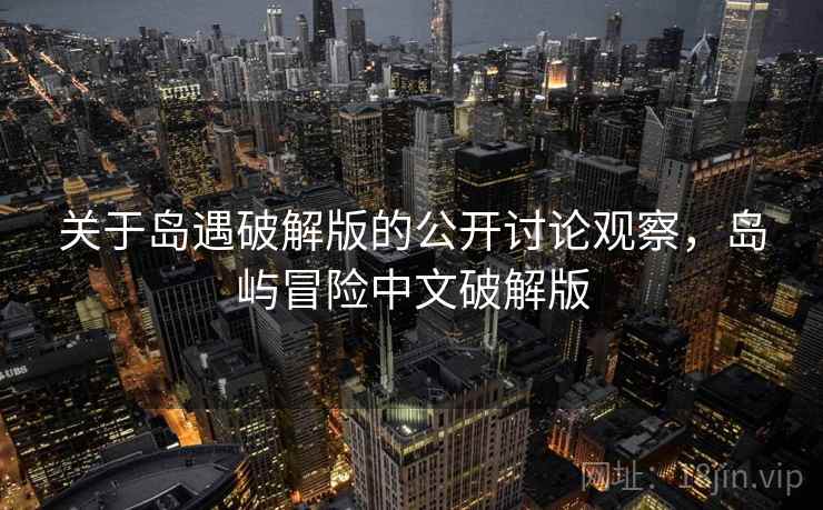 关于岛遇破解版的公开讨论观察，岛屿冒险中文破解版