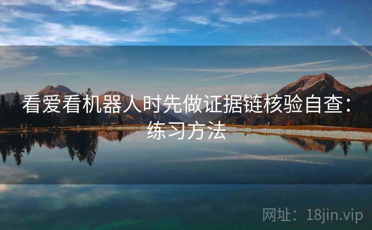 看爱看机器人时先做证据链核验自查：练习方法