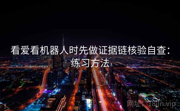 看爱看机器人时先做证据链核验自查：练习方法