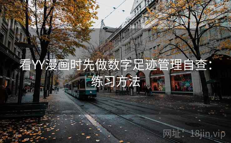 看YY漫画时先做数字足迹管理自查:练习方法 看YY漫画时先做数字足迹管理自查:练习方法