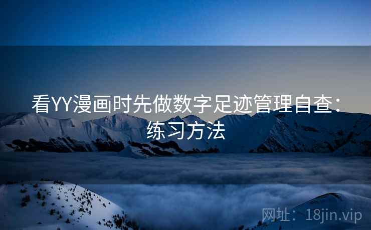 看YY漫画时先做数字足迹管理自查:练习方法 看YY漫画时先做数字足迹管理自查:练习方法