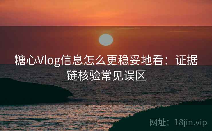 糖心Vlog信息怎么更稳妥地看:证据链核验常见误区 糖心Vlog信息怎么更稳妥地看:证据链核验常见误区