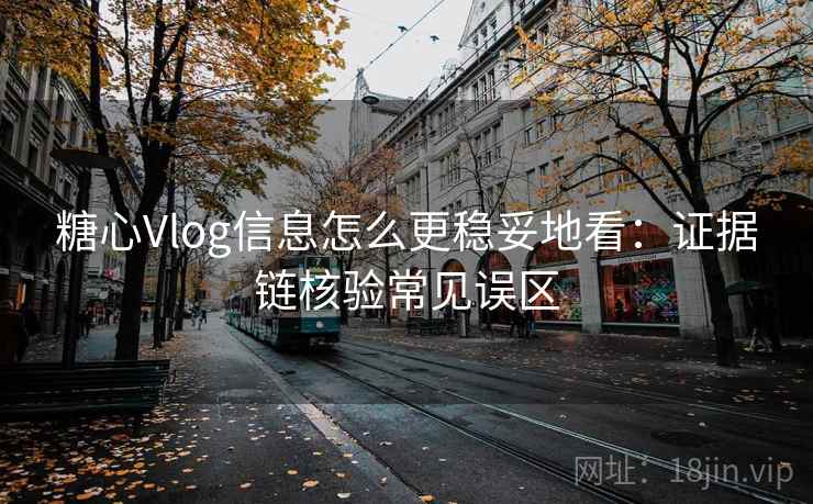 糖心Vlog信息怎么更稳妥地看:证据链核验常见误区 糖心Vlog信息怎么更稳妥地看:证据链核验常见误区