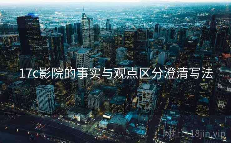 17c影院的事实与观点区分澄清写法