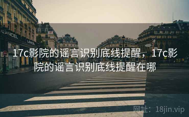 17c影院的谣言识别底线提醒,17c影院的谣言识别底线提醒在哪 17c影院的谣言识别底线提醒,17c影院的谣言识别底线提醒在哪