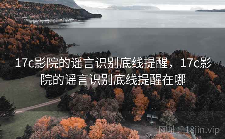 17c影院的谣言识别底线提醒,17c影院的谣言识别底线提醒在哪 17c影院的谣言识别底线提醒,17c影院的谣言识别底线提醒在哪