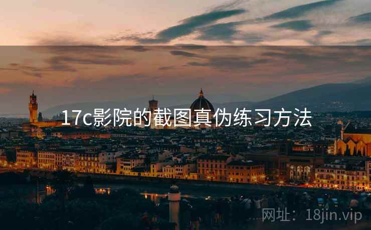 17c影院的截图真伪练习方法 17c影院的截图真伪练习方法