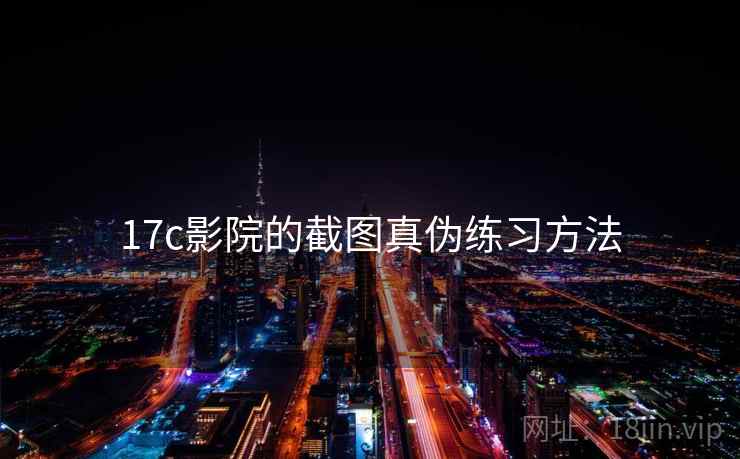 17c影院的截图真伪练习方法 17c影院的截图真伪练习方法