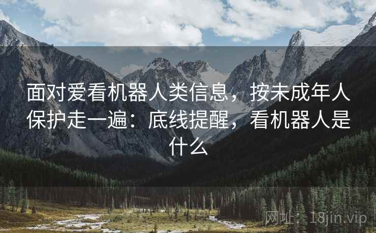 面对爱看机器人类信息，按未成年人保护走一遍：底线提醒，看机器人是什么