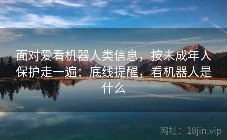 面对爱看机器人类信息，按未成年人保护走一遍：底线提醒，看机器人是什么