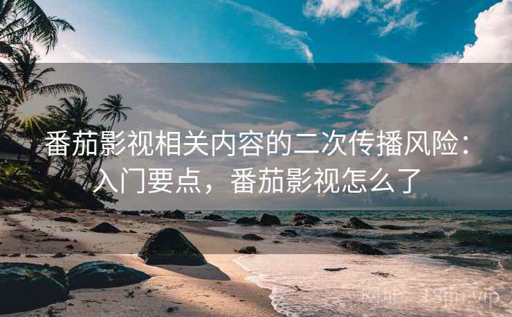 番茄影视相关内容的二次传播风险：入门要点，番茄影视怎么了