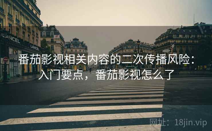 番茄影视相关内容的二次传播风险：入门要点，番茄影视怎么了