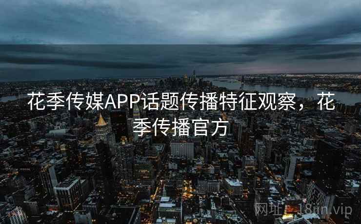 花季传媒APP话题传播特征观察,花季传播官方 花季传媒APP话题传播特征观察,花季传播官方