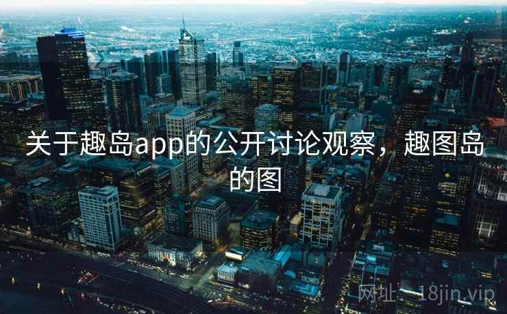关于趣岛app的公开讨论观察,趣图岛的图 关于趣岛app的公开讨论观察,趣图岛的图