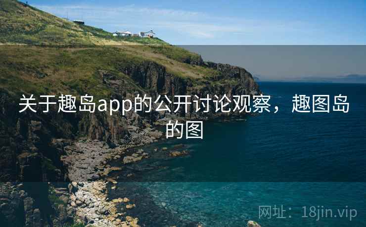 关于趣岛app的公开讨论观察,趣图岛的图 关于趣岛app的公开讨论观察,趣图岛的图