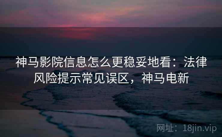 神马影院信息怎么更稳妥地看:法律风险提示常见误区,神马电新 神马影院信息怎么更稳妥地看:法律风险提示常见误区,神马电新