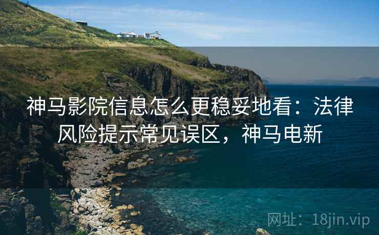 神马影院信息怎么更稳妥地看:法律风险提示常见误区,神马电新 神马影院信息怎么更稳妥地看:法律风险提示常见误区,神马电新