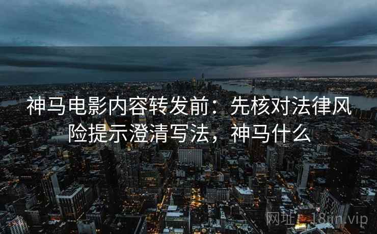 神马电影内容转发前:先核对法律风险提示澄清写法,神马什么 神马电影内容转发前:先核对法律风险提示澄清写法,神马什么
