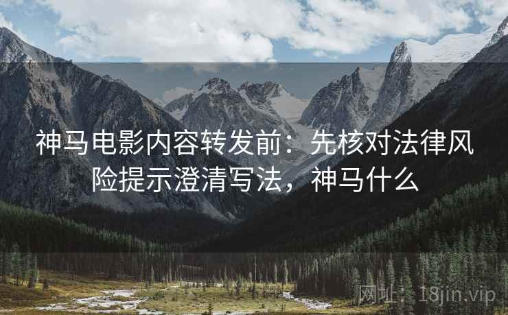 神马电影内容转发前:先核对法律风险提示澄清写法,神马什么 神马电影内容转发前:先核对法律风险提示澄清写法,神马什么