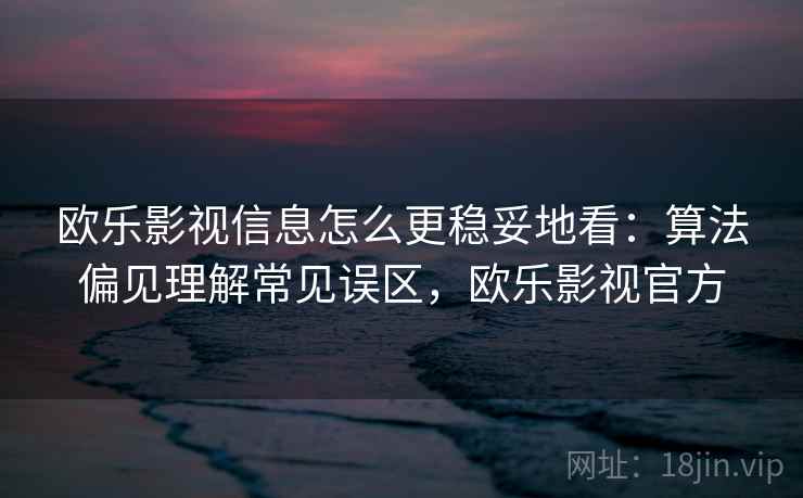 欧乐影视信息怎么更稳妥地看:算法偏见理解常见误区,欧乐影视官方 欧乐影视信息怎么更稳妥地看:算法偏见理解常见误区,欧乐影视官方