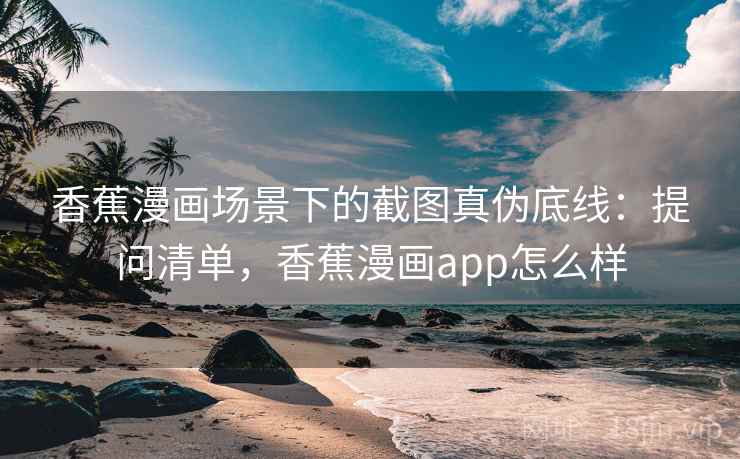 香蕉漫画场景下的截图真伪底线:提问清单,香蕉漫画app怎么样 香蕉漫画场景下的截图真伪底线:提问清单,香蕉漫画app怎么样