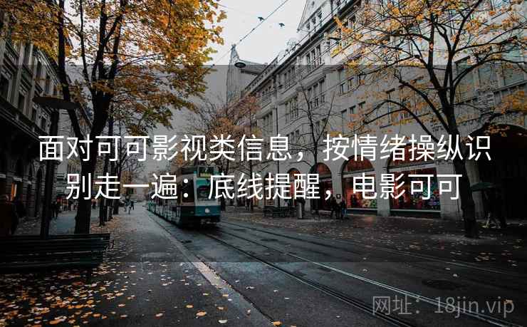 面对可可影视类信息,按情绪操纵识别走一遍:底线提醒,电影可可 面对可可影视类信息,按情绪操纵识别走一遍:底线提醒,电影可可