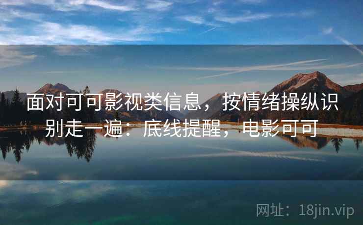 面对可可影视类信息,按情绪操纵识别走一遍:底线提醒,电影可可 面对可可影视类信息,按情绪操纵识别走一遍:底线提醒,电影可可