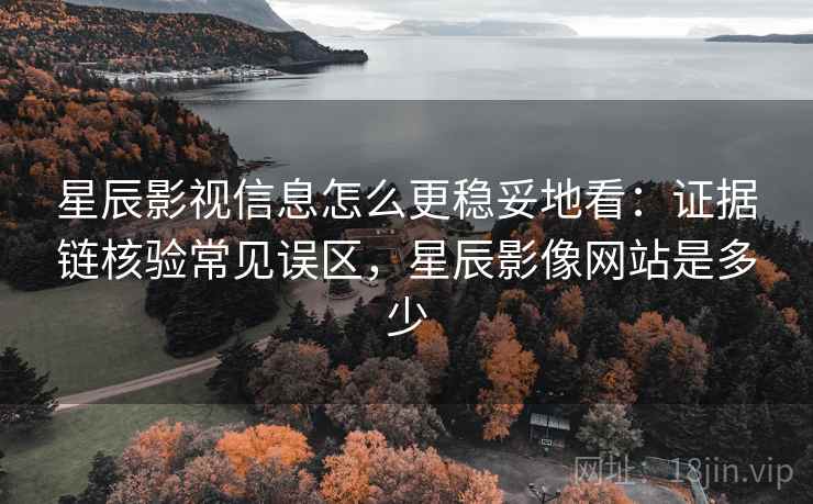 星辰影视信息怎么更稳妥地看:证据链核验常见误区,星辰影像网站是多少 星辰影视信息怎么更稳妥地看:证据链核验常见误区,星辰影像网站是多少