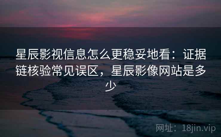 星辰影视信息怎么更稳妥地看:证据链核验常见误区,星辰影像网站是多少 星辰影视信息怎么更稳妥地看:证据链核验常见误区,星辰影像网站是多少