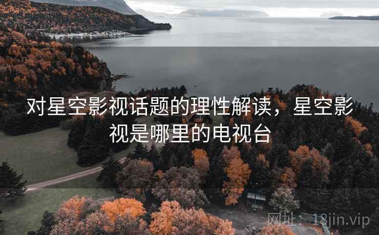 对星空影视话题的理性解读,星空影视是哪里的电视台 对星空影视话题的理性解读,星空影视是哪里的电视台