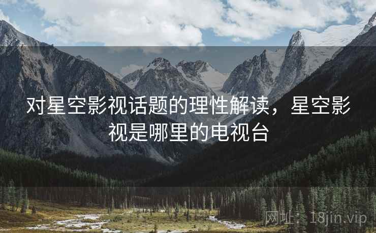 对星空影视话题的理性解读,星空影视是哪里的电视台 对星空影视话题的理性解读,星空影视是哪里的电视台