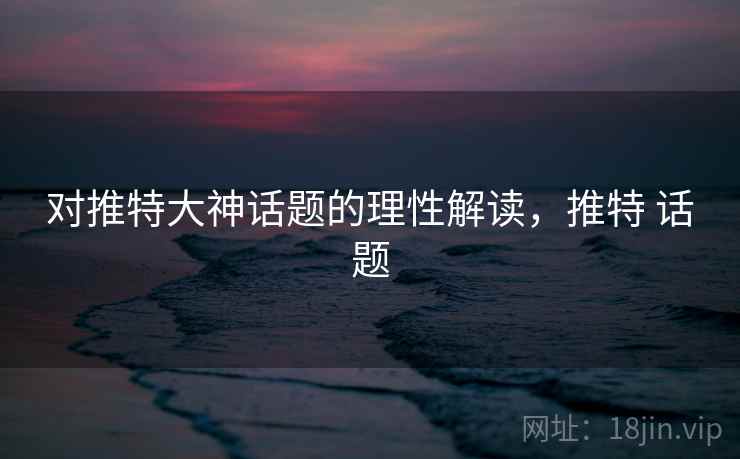 对推特大神话题的理性解读,推特 话题 对推特大神话题的理性解读,推特 话题