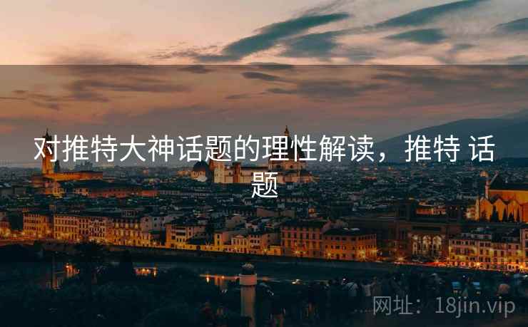 对推特大神话题的理性解读,推特 话题 对推特大神话题的理性解读,推特 话题