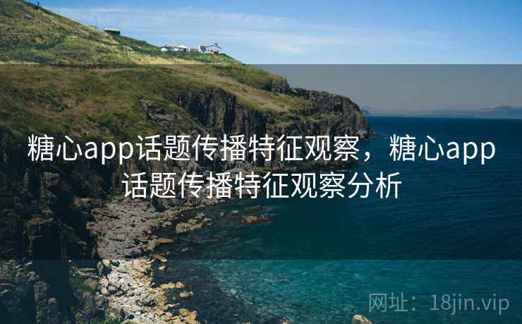 糖心app话题传播特征观察，糖心app话题传播特征观察分析