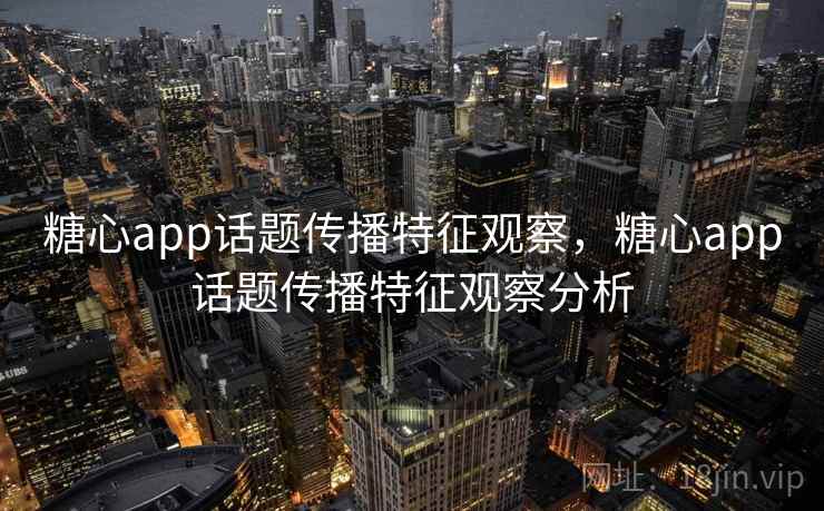 糖心app话题传播特征观察，糖心app话题传播特征观察分析