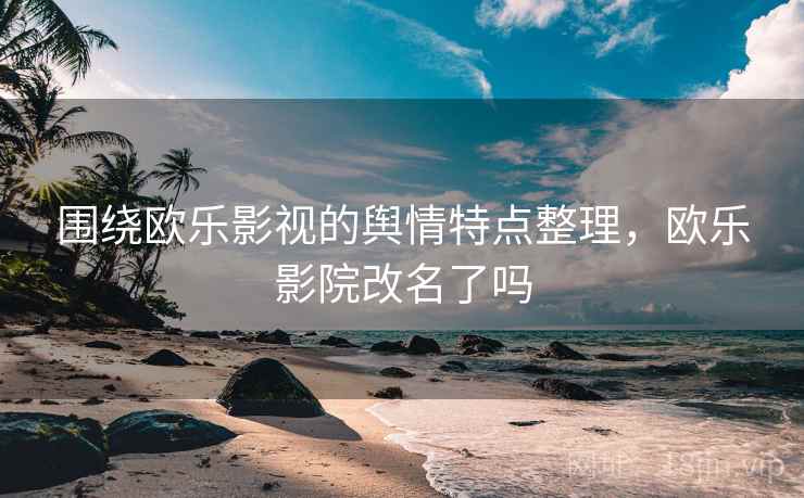 围绕欧乐影视的舆情特点整理,欧乐影院改名了吗 围绕欧乐影视的舆情特点整理,欧乐影院改名了吗