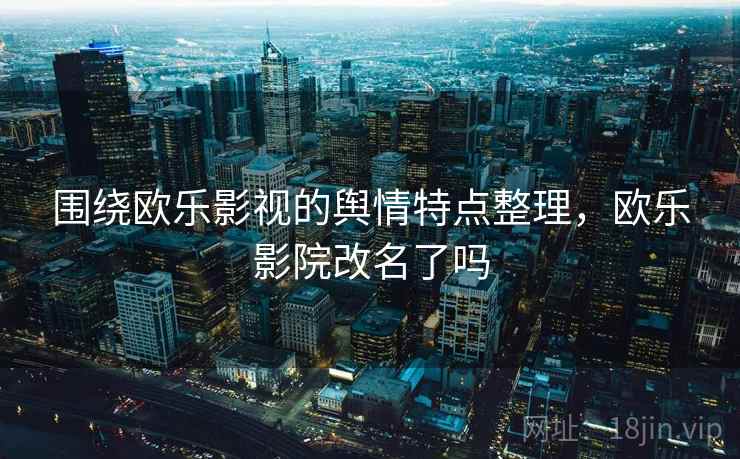 围绕欧乐影视的舆情特点整理,欧乐影院改名了吗 围绕欧乐影视的舆情特点整理,欧乐影院改名了吗