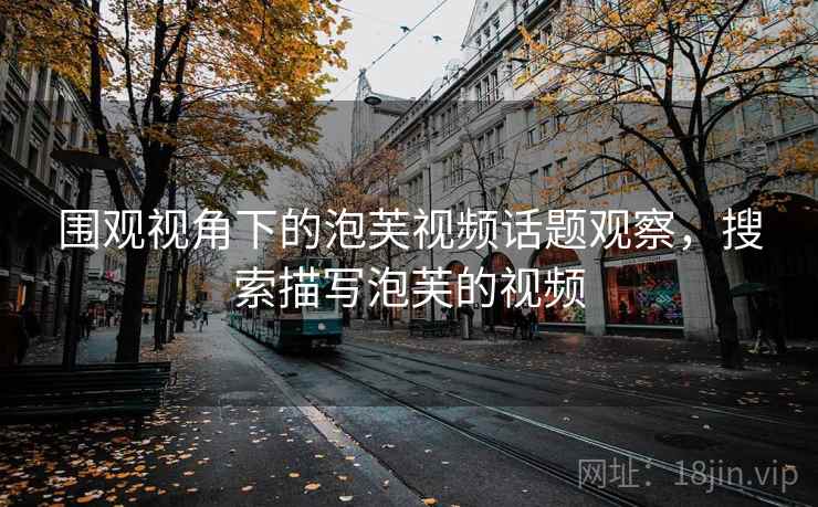 围观视角下的泡芙视频话题观察,搜索描写泡芙的视频 围观视角下的泡芙视频话题观察,搜索描写泡芙的视频