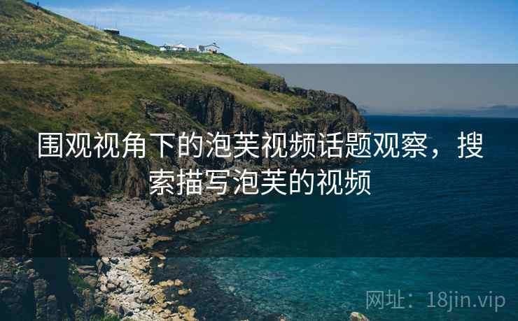 围观视角下的泡芙视频话题观察,搜索描写泡芙的视频 围观视角下的泡芙视频话题观察,搜索描写泡芙的视频