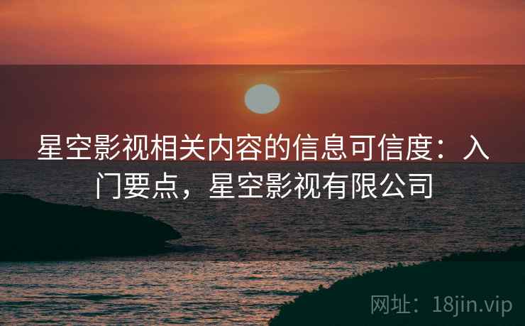 星空影视相关内容的信息可信度:入门要点,星空影视有限公司 星空影视相关内容的信息可信度:入门要点,星空影视有限公司