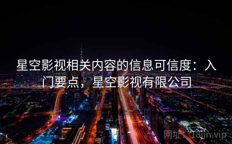 星空影视相关内容的信息可信度:入门要点,星空影视有限公司 星空影视相关内容的信息可信度:入门要点,星空影视有限公司