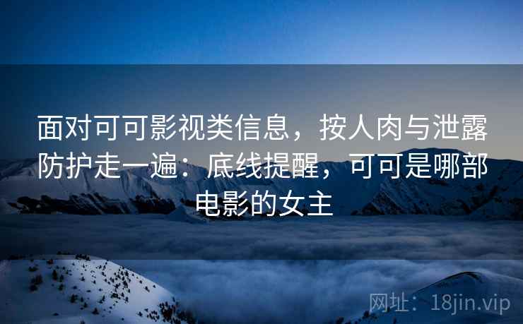 面对可可影视类信息，按人肉与泄露防护走一遍：底线提醒，可可是哪部电影的女主