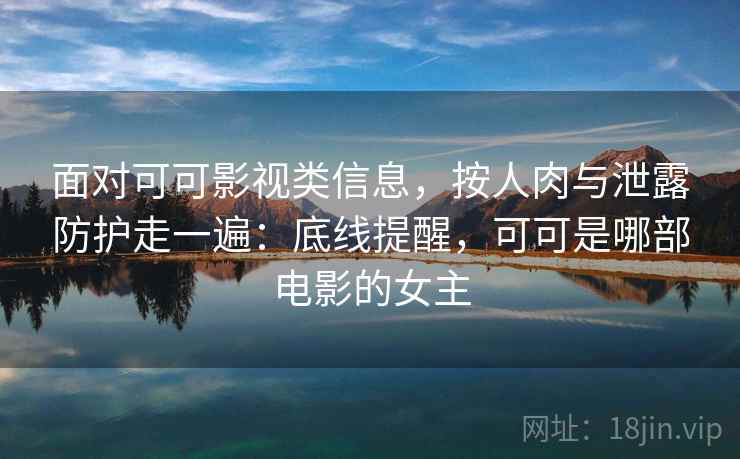 面对可可影视类信息，按人肉与泄露防护走一遍：底线提醒，可可是哪部电影的女主