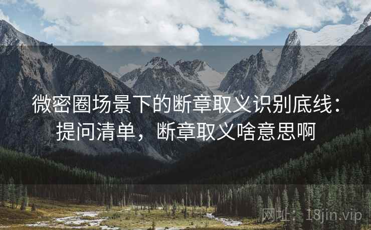 微密圈场景下的断章取义识别底线：提问清单，断章取义啥意思啊